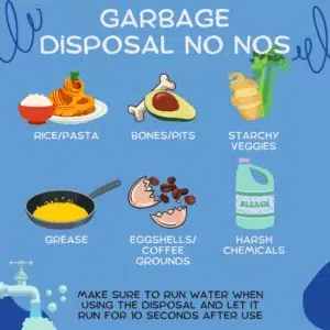 A Plumbing Tips infographic. Garbage Disposal No Nos: Rice, Pasta, Bones, Pits, Starchy Vegtables, Grease, Eggshells, Coffee Grounds, Harsh Chemicals. Make sure to run water when using the disposal and let it run for 10 seconds after use.  